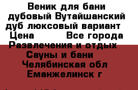 Веник для бани дубовый Вутайшанский дуб люксовый вариант › Цена ­ 100 - Все города Развлечения и отдых » Сауны и бани   . Челябинская обл.,Еманжелинск г.